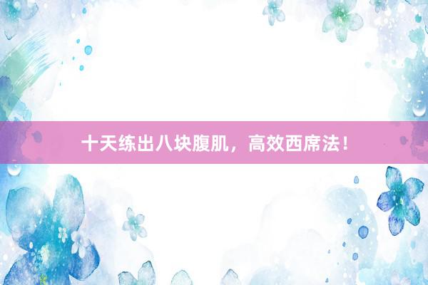 十天练出八块腹肌，高效西席法！
