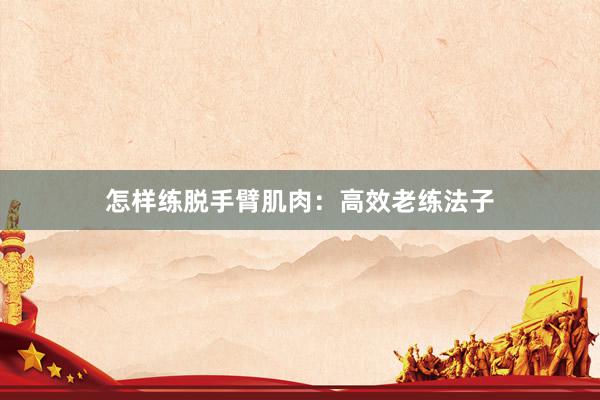 怎样练脱手臂肌肉：高效老练法子